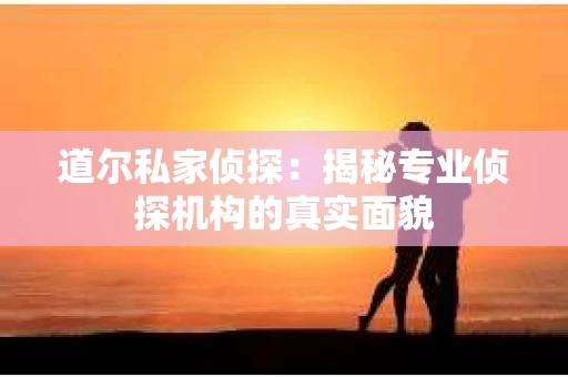 道尔私家侦探：揭秘专业侦探机构的真实面貌