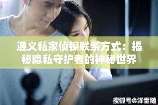 遵义私家侦探联系方式：揭秘隐私守护者的神秘世界