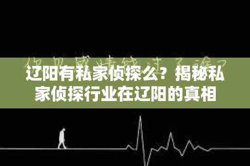 辽阳有私家侦探么？揭秘私家侦探行业在辽阳的真相