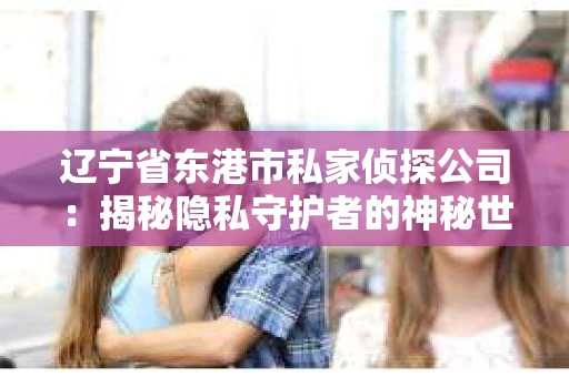 辽宁省东港市私家侦探公司：揭秘隐私守护者的神秘世界