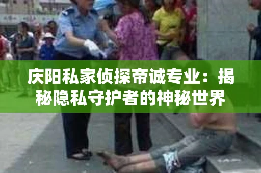 庆阳私家侦探帝诚专业：揭秘隐私守护者的神秘世界