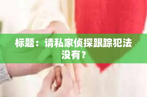 标题：请私家侦探跟踪犯法没有？