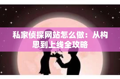 私家侦探网站怎么做：从构思到上线全攻略