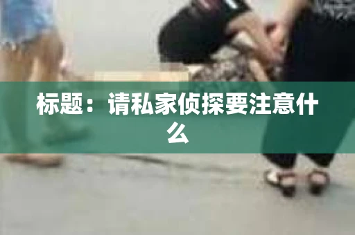 标题：请私家侦探要注意什么