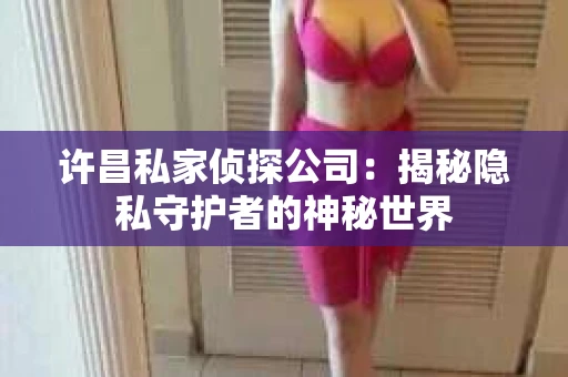 许昌私家侦探公司：揭秘隐私守护者的神秘世界