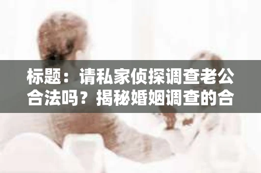 标题：请私家侦探调查老公合法吗？揭秘婚姻调查的合法性与风险