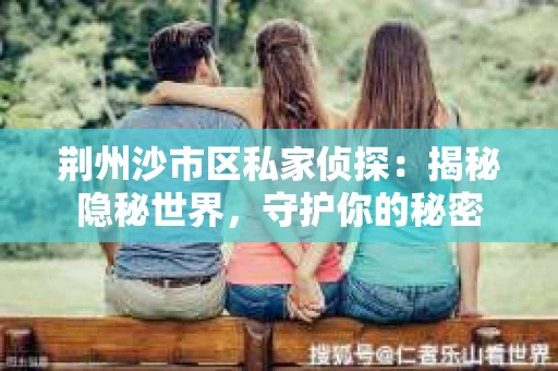荆州沙市区私家侦探：揭秘隐秘世界，守护你的秘密