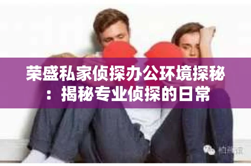 荣盛私家侦探办公环境探秘：揭秘专业侦探的日常