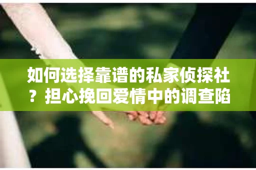 如何选择靠谱的私家侦探社？担心挽回爱情中的调查陷阱怎么办？