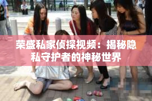 荣盛私家侦探视频：揭秘隐私守护者的神秘世界