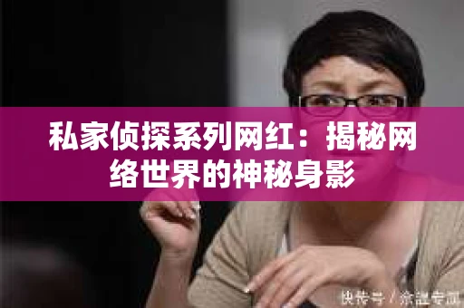 私家侦探系列网红：揭秘网络世界的神秘身影