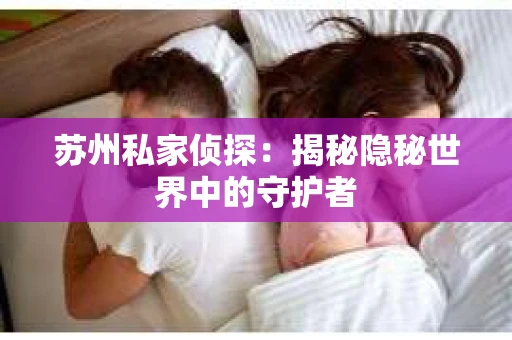 苏州私家侦探：揭秘隐秘世界中的守护者