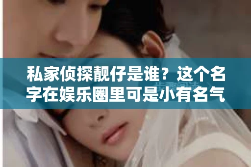 私家侦探靓仔是谁？这个名字在娱乐圈里可是小有名气的。今天，我们就来聊聊这位神秘而又充满传奇色彩的私家侦探。