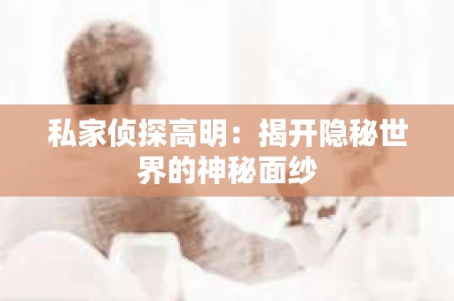 私家侦探高明：揭开隐秘世界的神秘面纱