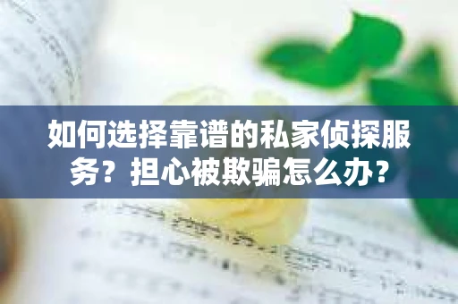 如何选择靠谱的私家侦探服务？担心被欺骗怎么办？
