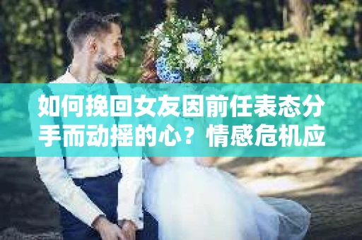 如何挽回女友因前任表态分手而动摇的心?情感危机应对策略 如何挽回女友因前任表态分手而动摇的心?情感危机应对策略