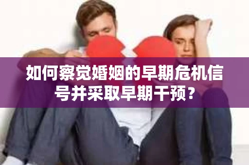 如何察觉婚姻的早期危机信号并采取早期干预？