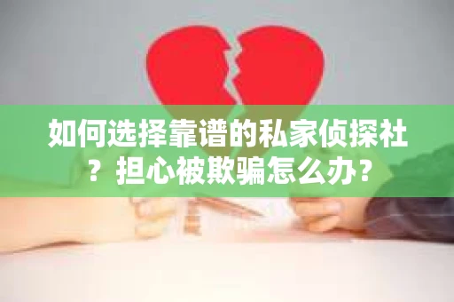 如何选择靠谱的私家侦探社？担心被欺骗怎么办？
