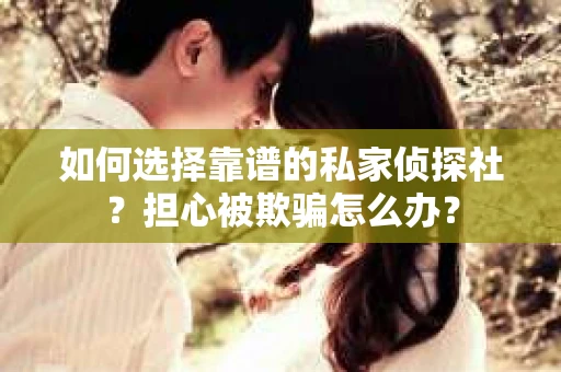 如何选择靠谱的私家侦探社？担心被欺骗怎么办？