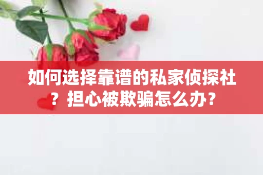 如何选择靠谱的私家侦探社？担心被欺骗怎么办？