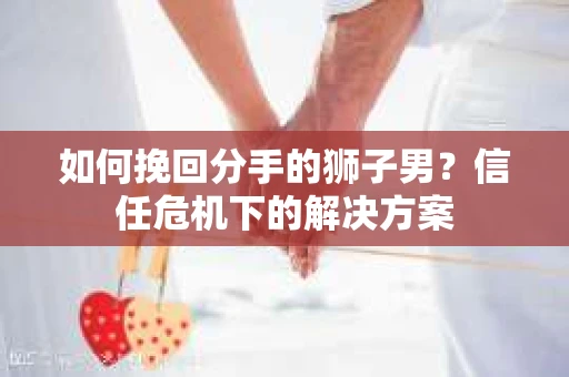 如何挽回分手的狮子男？信任危机下的解决方案