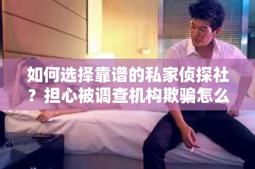如何选择靠谱的私家侦探社?担心被调查机构欺骗怎么办? 如何选择靠谱的私家侦探社?担心被调查机构欺骗怎么办?