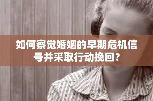 如何察觉婚姻的早期危机信号并采取行动挽回？