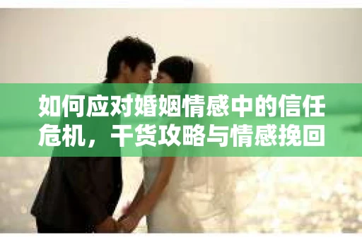 如何应对婚姻情感中的信任危机，干货攻略与情感挽回