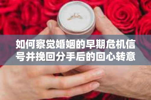 如何察觉婚姻的早期危机信号并挽回分手后的回心转意？