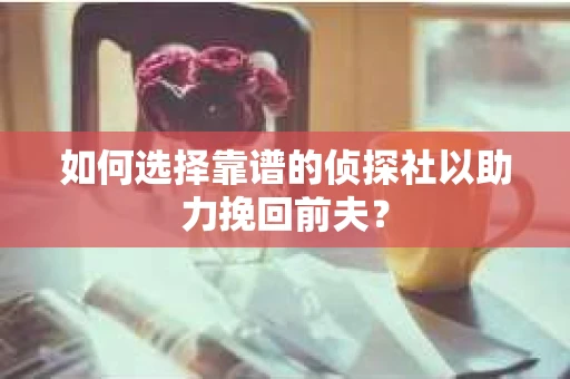 如何选择靠谱的侦探社以助力挽回前夫？