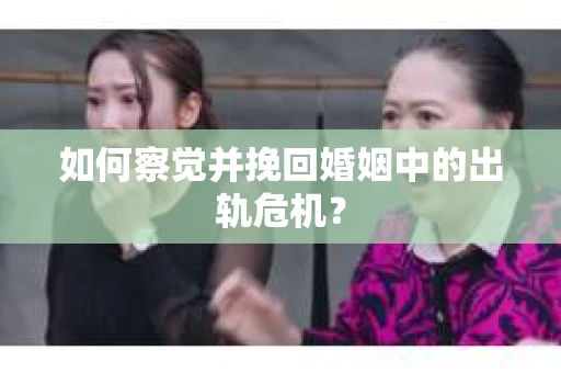 如何察觉并挽回婚姻中的出轨危机？