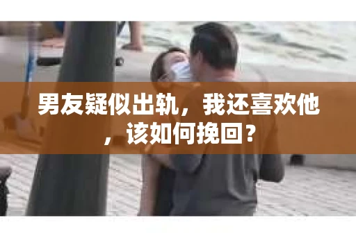 男友疑似出轨,我还喜欢他,该如何挽回? 男友疑似出轨,我还喜欢他,该如何挽回?
