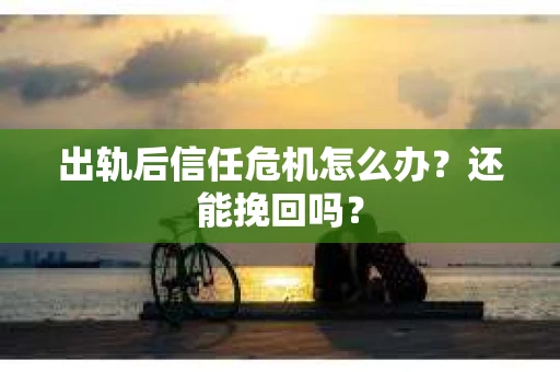 出轨后信任危机怎么办？还能挽回吗？