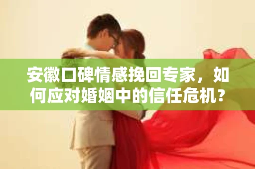 安徽口碑情感挽回专家，如何应对婚姻中的信任危机？