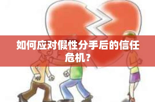 如何应对假性分手后的信任危机？