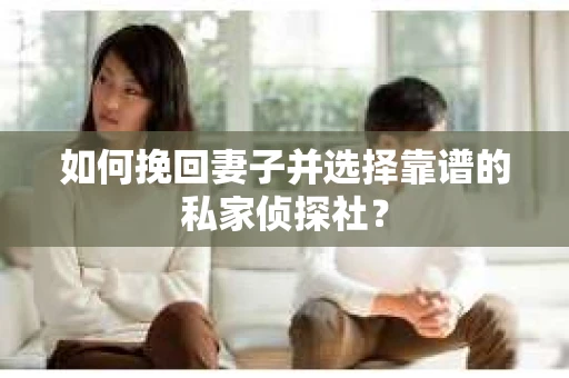 如何挽回妻子并选择靠谱的私家侦探社？