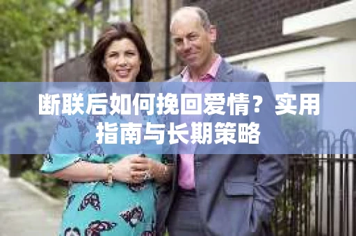 断联后如何挽回爱情？实用指南与长期策略