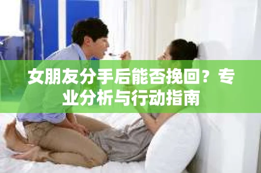 女朋友分手后能否挽回？专业分析与行动指南
