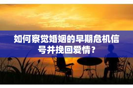 如何察觉婚姻的早期危机信号并挽回爱情？