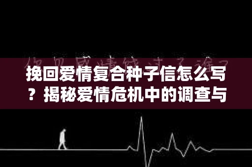 挽回爱情复合种子信怎么写？揭秘爱情危机中的调查与应对策略