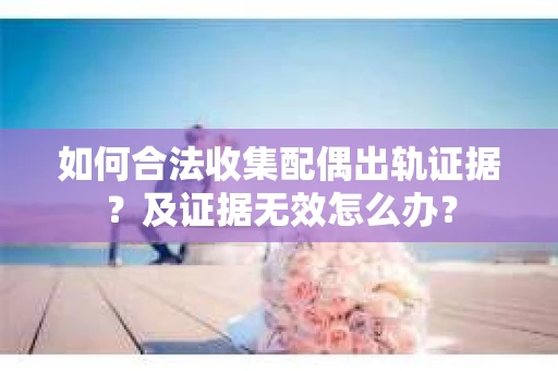 如何合法收集配偶出轨证据？及证据无效怎么办？
