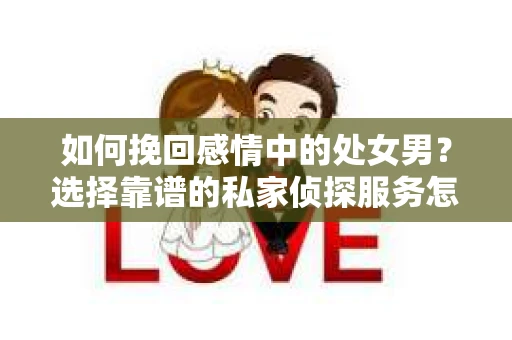 如何挽回感情中的处女男？选择靠谱的私家侦探服务怎么办？