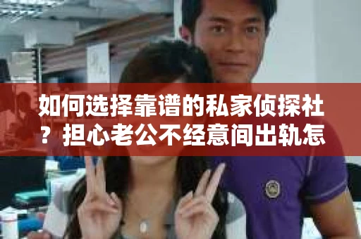 如何选择靠谱的私家侦探社?担心老公不经意间出轨怎么办? 如何选择靠谱的私家侦探社?担心老公不经意间出轨怎么办?