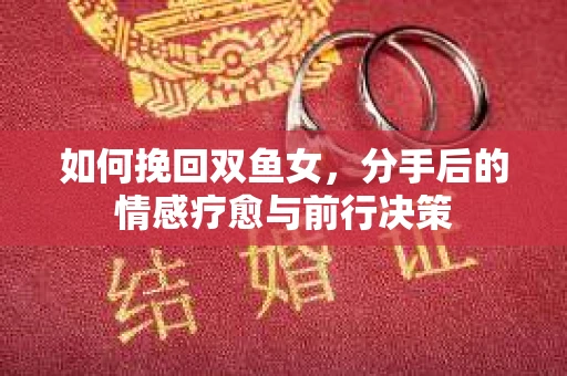 如何挽回双鱼女，分手后的情感疗愈与前行决策