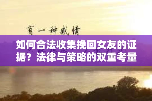 如何合法收集挽回女友的证据？法律与策略的双重考量