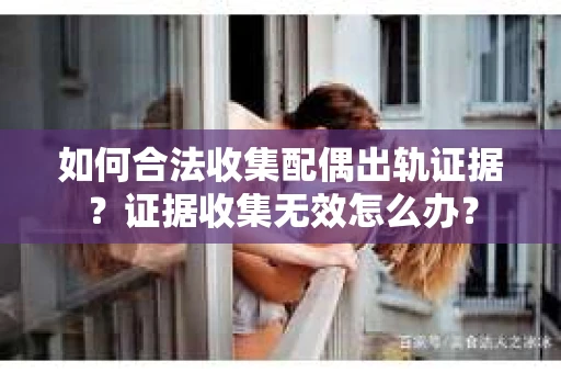 如何合法收集配偶出轨证据？证据收集无效怎么办？