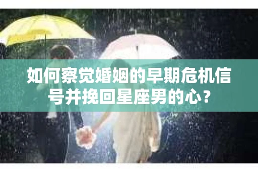 如何察觉婚姻的早期危机信号并挽回星座男的心? 如何察觉婚姻的早期危机信号并挽回星座男的心?