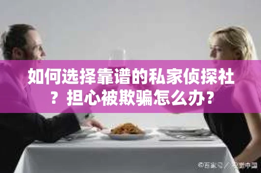 如何选择靠谱的私家侦探社？担心被欺骗怎么办？