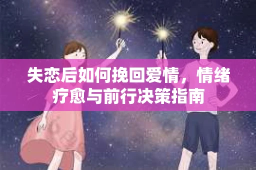 失恋后如何挽回爱情，情绪疗愈与前行决策指南