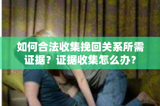 如何合法收集挽回关系所需证据？证据收集怎么办？